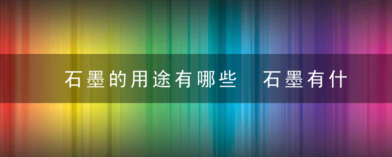 石墨的用途有哪些 石墨有什么用途呢